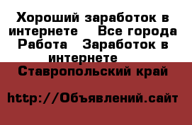 Хороший заработок в интернете. - Все города Работа » Заработок в интернете   . Ставропольский край